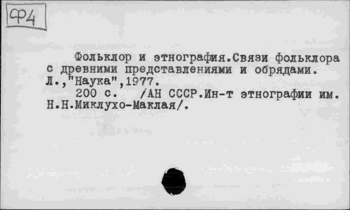 ﻿
Фольклор и этнография.Связи фольклора с древними представлениями и обрядами. Л. /’Наука”,1977.
200 с. /АН СССР.Ин-т этнографии им. H.Н.Миклухо-Маклая/.
е